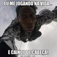 EU ME JOGANDO NA VIDA...E CAINDO DE CABEÇA!