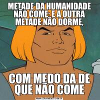METADE DA HUMANIDADE NÃO COME; E A OUTRA METADE NÃO DORME,COM MEDO DA DE QUE NÃO COME