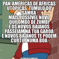 PAN-AMÉRICAS DE ÁFRICAS UTÓPICAS, TÚMULO DO SAMBA
MAIS POSSÍVEL NOVO QUILOMBO DE ZUMBI
E OS NOVOS BAIANOS PASSEIAM NA TUA GAROA
E NOVOS BAIANOS TE PODEM CURTIR NUMA BOA
