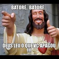 BATORÉ.. BATORÉ...DEUS LEU O QUE VC APAGOU !!!