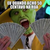 EU QUANDO ACHO 50 CENTAVO NA RUA 