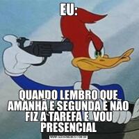 EU:QUANDO LEMBRO QUE AMANHÃ E SEGUNDA E NÃO FIZ A TAREFA E  VOU PRESENCIAL