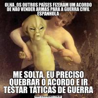 OLHA, OS OUTROS PAÍSES FIZERAM UM ACORDO DE NÃO VENDER ARMAS PARA A GUERRA CIVIL ESPANHOLAME SOLTA, EU PRECISO QUEBRAR O ACORDO E IR TESTAR TÁTICAS DE GUERRA