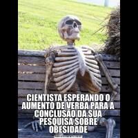 CIENTISTA ESPERANDO O AUMENTO DE VERBA PARA A CONCLUSÃO DA SUA PESQUISA SOBRE OBESIDADE
