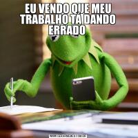 EU VENDO QUE MEU TRABALHO TÁ DANDO ERRADO 