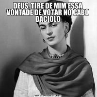 DEUS, TIRE DE MIM ESSA VONTADE DE VOTAR NO CABO DACIOLO

