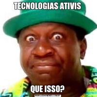 TECNOLOGIAS ATIVISQUE ISSO?