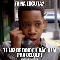 TÁ NA ESCUTA?TE FAZ DE DOIDO E NÃO VEM PRA CÉLULA!