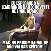 EU ESPERANDO A LEMBRANÇA DA TECNOVETTI DE FINAL DE ANOMAS, NO PROXIMO FINAL DE ANO VAI DAR CERTO!!!