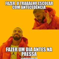 FAZER  O TRABALHO ESCOLAR COM ANTECEDÊNCIAFAZER UM DIA ANTES NA PRESSA