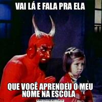 VAI LÁ E FALA PRA ELAQUE VOCÊ APRENDEU O MEU NOME NA ESCOLA  