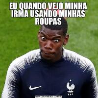 EU QUANDO VEJO MINHA IRMA USANDO MINHAS ROUPAS