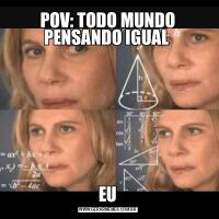 POV: TODO MUNDO PENSANDO IGUAL EU