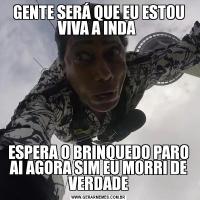 GENTE SERÁ QUE EU ESTOU VIVA A INDA ESPERA O BRINQUEDO PARO AI AGORA SIM EU MORRI DE VERDADE