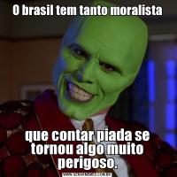 O brasil tem tanto moralistaque contar piada se tornou algo muito perigoso.