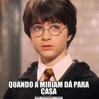 QUANDO A MIRIAM DÁ PARA CASA