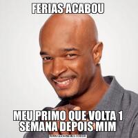 FERIAS ACABOUMEU PRIMO QUE VOLTA 1 SEMANA DEPOIS MIM