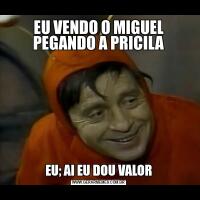 EU VENDO O MIGUEL PEGANDO A PRICILAEU; AI EU DOU VALOR