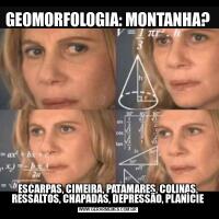GEOMORFOLOGIA: MONTANHA?ESCARPAS, CIMEIRA, PATAMARES, COLINAS, RESSALTOS, CHAPADAS, DEPRESSÃO, PLANÍCIE