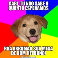 GABI, TU NÃO SABE O QUANTO ESPERAMOSPRA ARRUMAR SUA MESA DE BOM RETORNO!
