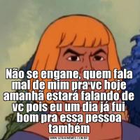 Não se engane, quem fala mal de mim pra vc hoje amanhã estará falando de vc pois eu um dia já fui bom pra essa pessoa também