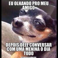 EU OLHANDO PRO MEU AMIGODEPOIS DELE CONVERSAR COM UMA MENINA O DIA TODO