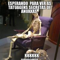 ESPERANDO  PARA VER AS TATUAGENS SECRETAS DE ANUXXAS.      ĶĶĶĶĶĶ