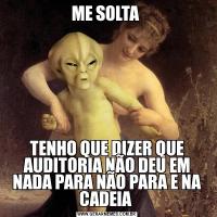 ME SOLTA TENHO QUE DIZER QUE AUDITORIA NÃO DEU EM NADA PARA NÃO PARA E NA CADEIA 