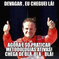 DEVAGAR , EU CHEGUEI LÁ!AGORA É SÓ PRATICAR METODOLOGIAS ATIVAS! CHEGA DE BLÁ, BLA´, BLÁ!