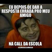 EU DEPOIS DE DAR A RESPOSTA ERRADA PRO MEU AMIGONA CALL DA ESCOLA 