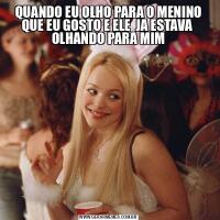QUANDO EU OLHO PARA O MENINO QUE EU GOSTO E ELE  JA ESTAVA  OLHANDO PARA MIM