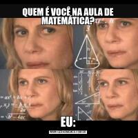 QUEM É VOCÊ NA AULA DE MATEMÁTICA?EU: