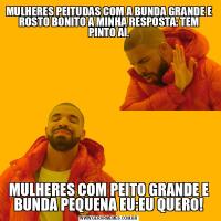 MULHERES PEITUDAS COM A BUNDA GRANDE E ROSTO BONITO A MINHA RESPOSTA: TEM PINTO AÍ.MULHERES COM PEITO GRANDE E BUNDA PEQUENA EU:EU QUERO!