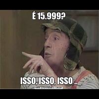 É 15.999?ISSO, ISSO, ISSO ..
