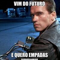 VIM DO FUTUROE QUERO EMPADAS