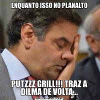 ENQUANTO ISSO NO PLANALTOPUTZZZ GRILL!!! TRAZ A DILMA DE VOLTA...