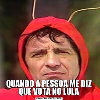 QUANDO A PESSOA ME DIZ QUE VOTA NO LULA