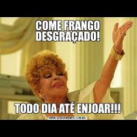 COME FRANGO DESGRAÇADO!TODO DIA ATÉ ENJOAR!!!