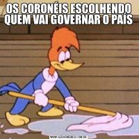 OS CORONÉIS ESCOLHENDO QUEM VAI GOVERNAR O PAÍS
