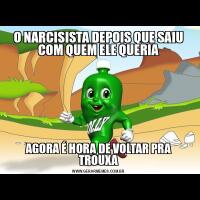 O NARCISISTA DEPOIS QUE SAIU COM QUEM ELE QUERIAAGORA É HORA DE VOLTAR PRA TROUXA