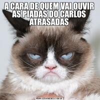A CARA DE QUEM VAI OUVIR AS PIADAS DO CARLOS ATRASADAS