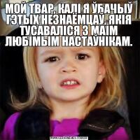 МОЙ ТВАР, КАЛІ Я ЎБАЧЫЎ ГЭТЫХ НЕЗНАЁМЦАЎ, ЯКІЯ ТУСАВАЛІСЯ З МАІМ ЛЮБІМЫМ НАСТАЎНІКАМ.
