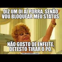 DIZ UM OI AÍ PORRA, SENÃO VOU BLOQUEAR MEU STATUSNÃO GOSTO DE ENFEITE, DETESTO TIRAR O PÓ.