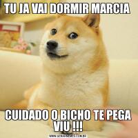 TU JA VAI DORMIR MARCIA CUIDADO O BICHO TE PEGA VIU !!!