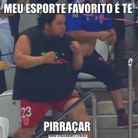 MEU ESPORTE FAVORITO É TE PIRRAÇAR 