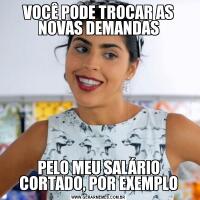 VOCÊ PODE TROCAR AS NOVAS DEMANDASPELO MEU SALÁRIO CORTADO, POR EXEMPLO