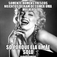 SOMENTE HOMENS FRESCOS NOJENTOS DEIXAM DE COMER UMA MULHERSÓ PORQUE ELA É MÃE SOLO