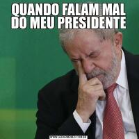 QUANDO FALAM MAL DO MEU PRESIDENTE