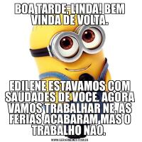 BOA TARDE, LINDA! BEM VINDA DE VOLTA.EDILENE ESTAVAMOS COM SAUDADES DE VOCE. AGORA VAMOS TRABALHAR NE. AS FERIAS ACABARAM MAS O TRABALHO NAO. 