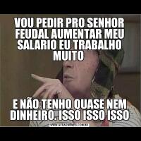 VOU PEDIR PRO SENHOR FEUDAL AUMENTAR MEU SALARIO EU TRABALHO MUITO E NÃO TENHO QUASE NEM DINHEIRO. ISSO ISSO ISSO